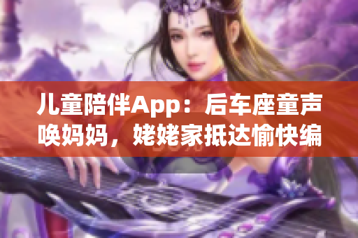 儿童陪伴App：后车座童声唤妈妈，姥姥家抵达愉快编写