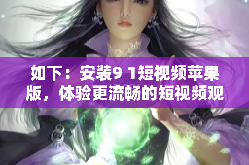 如下：安装9 1短视频苹果版，体验更流畅的短视频观看新体验