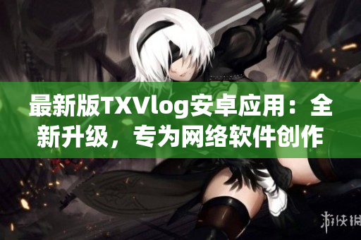 最新版TXVlog安卓应用：全新升级，专为网络软件创作者设计