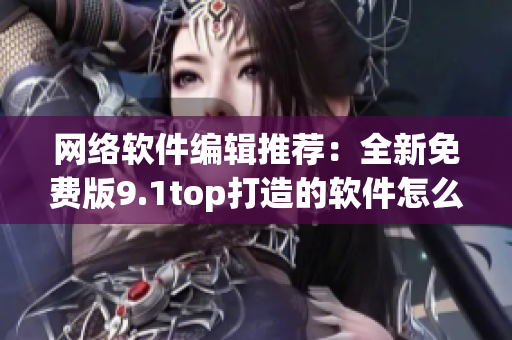 网络软件编辑推荐：全新免费版9.1top打造的软件怎么样？