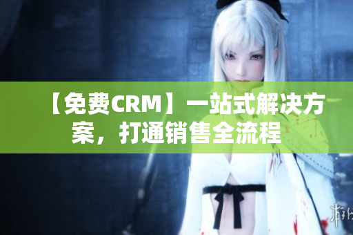 【免费CRM】一站式解决方案，打通销售全流程