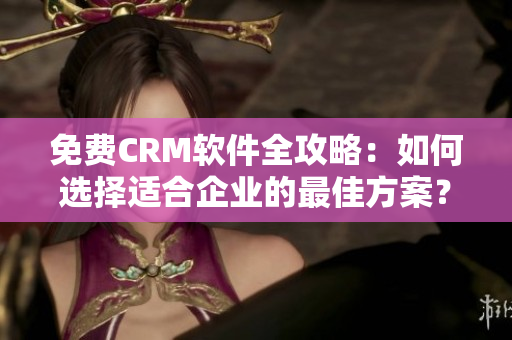 免费CRM软件全攻略：如何选择适合企业的最佳方案？