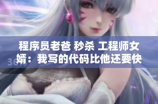 程序员老爸 秒杀 工程师女婿：我写的代码比他还要快！