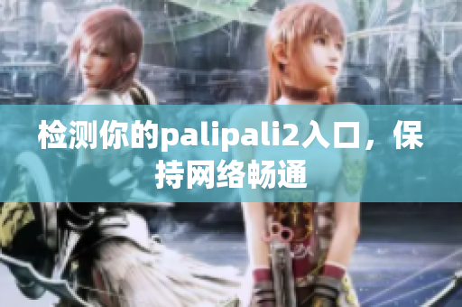 检测你的palipali2入口，保持网络畅通