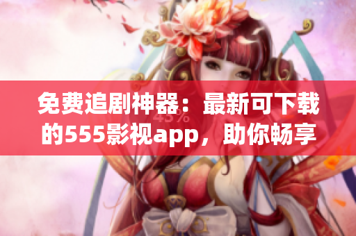 免费追剧神器：最新可下载的555影视app，助你畅享高清影视大片！