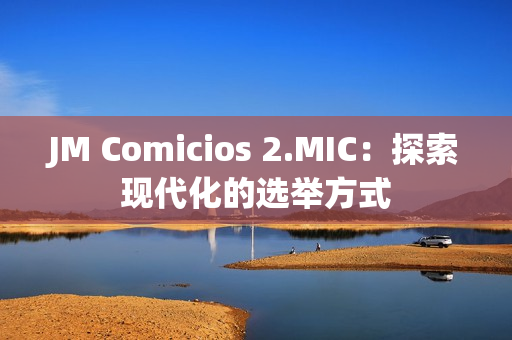 JM Comicios 2.MIC：探索现代化的选举方式