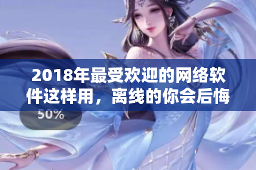 2018年最受欢迎的网络软件这样用，离线的你会后悔么？