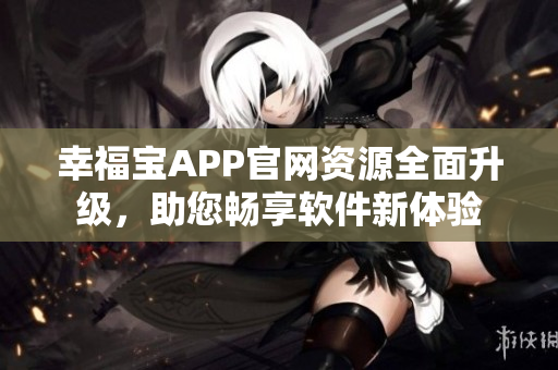 幸福宝APP官网资源全面升级，助您畅享软件新体验