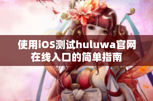 使用iOS测试huluwa官网在线入口的简单指南