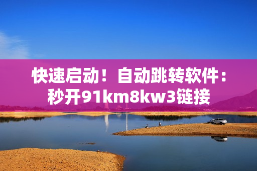 快速启动！自动跳转软件：秒开91km8kw3链接