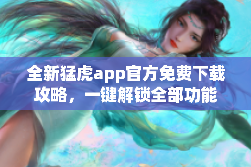 全新猛虎app官方免费下载攻略，一键解锁全部功能