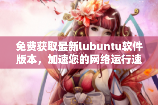 免费获取最新lubuntu软件版本，加速您的网络运行速度