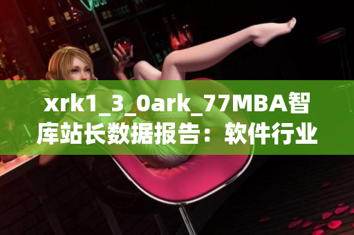 xrk1_3_0ark_77MBA智库站长数据报告：软件行业发展趋势洞察