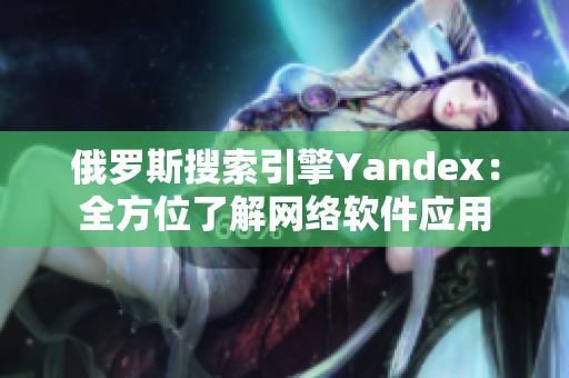 俄罗斯搜索引擎Yandex：全方位了解网络软件应用