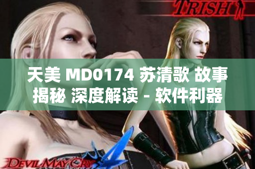 天美 MD0174 苏清歌 故事揭秘 深度解读 - 软件利器分享