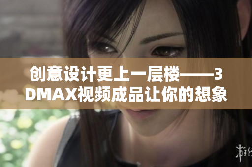 创意设计更上一层楼——3DMAX视频成品让你的想象力得到极致释放！