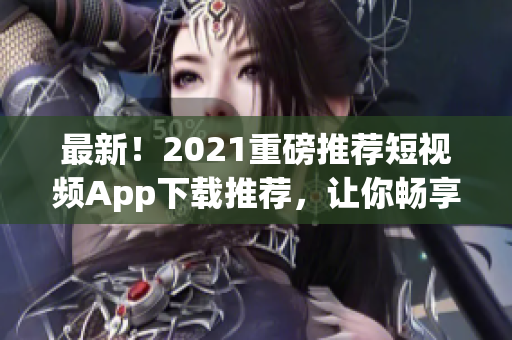 最新！2021重磅推荐短视频App下载推荐，让你畅享视觉盛宴！