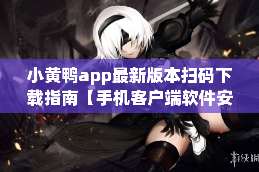 小黄鸭app最新版本扫码下载指南【手机客户端软件安装教程】