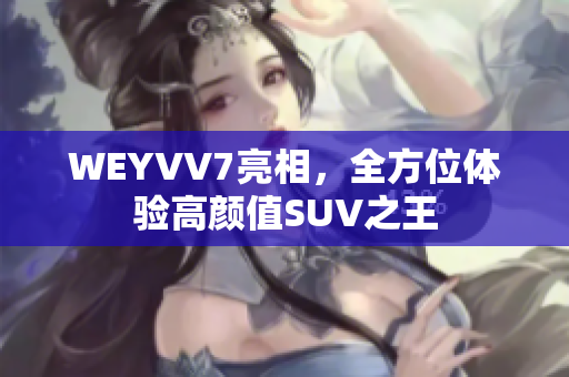 WEYVV7亮相，全方位体验高颜值SUV之王