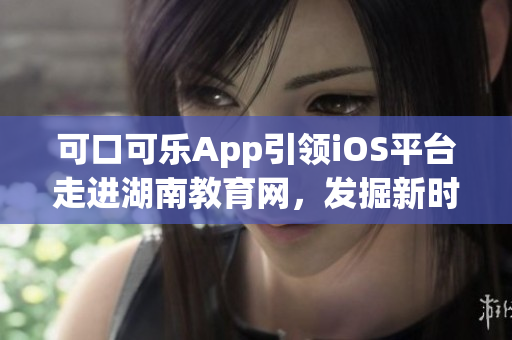 可口可乐App引领iOS平台走进湖南教育网，发掘新时代软件创新浪潮