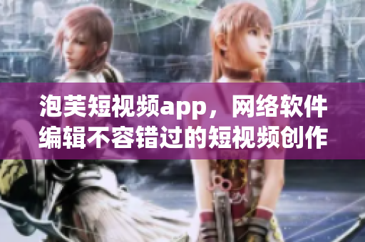 泡芙短视频app，网络软件编辑不容错过的短视频创作平台！