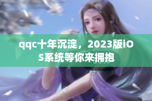 qqc十年沉淀，2023版iOS系统等你来拥抱