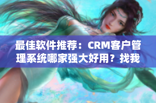 最佳软件推荐：CRM客户管理系统哪家强大好用？找我就对了！