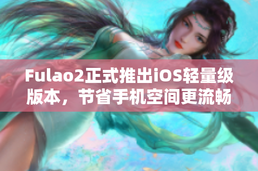 Fulao2正式推出iOS轻量级版本，节省手机空间更流畅