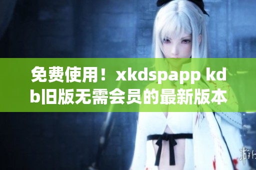 免费使用！xkdspapp kdb旧版无需会员的最新版本