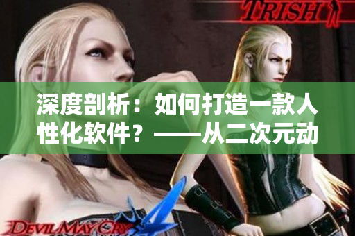 深度剖析：如何打造一款人性化软件？——从二次元动漫人物中汲取灵感