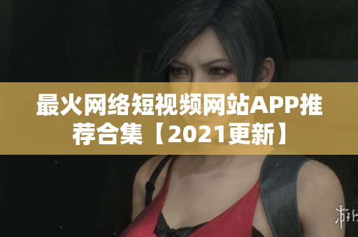 最火网络短视频网站APP推荐合集【2021更新】