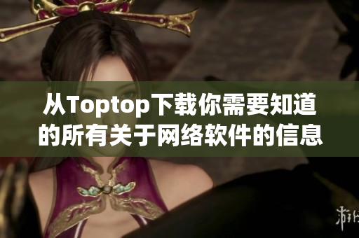 从Toptop下载你需要知道的所有关于网络软件的信息：详尽指南