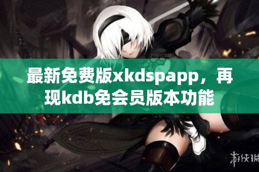 最新免费版xkdspapp，再现kdb免会员版本功能