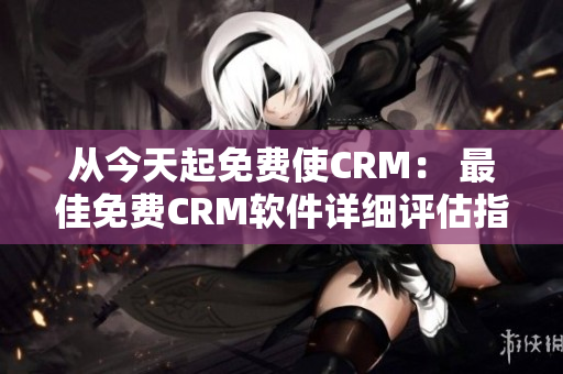 从今天起免费使CRM： 最佳免费CRM软件详细评估指南