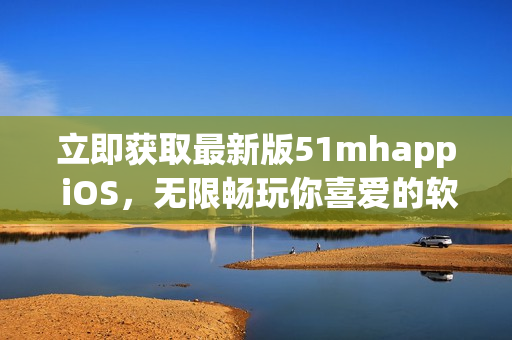 立即获取最新版51mhapp iOS，无限畅玩你喜爱的软件