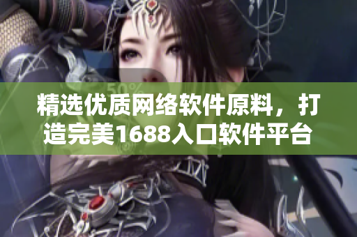 精选优质网络软件原料，打造完美1688入口软件平台