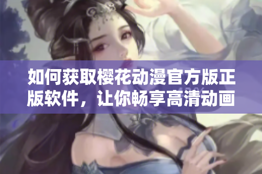 如何获取樱花动漫官方版正版软件，让你畅享高清动画？