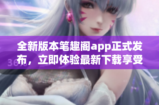 全新版本笔趣阁app正式发布，立即体验最新下载享受阅读乐趣