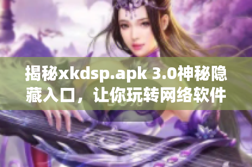 揭秘xkdsp.apk 3.0神秘隐藏入口，让你玩转网络软件