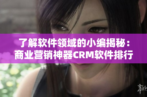 了解软件领域的小编揭秘：商业营销神器CRM软件排行榜