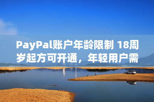 PayPal账户年龄限制 18周岁起方可开通，年轻用户需等待成年