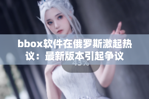 bbox软件在俄罗斯激起热议：最新版本引起争议