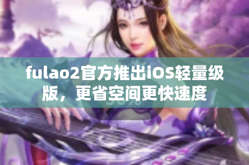 fulao2官方推出iOS轻量级版，更省空间更快速度