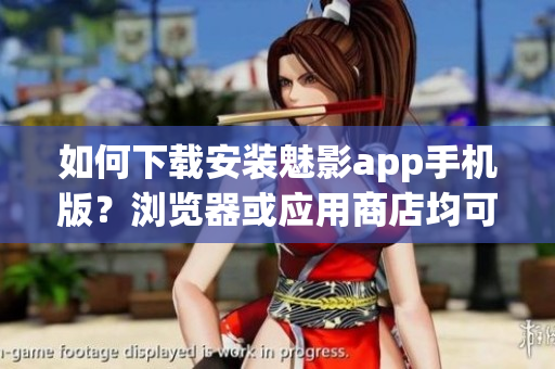 如何下载安装魅影app手机版？浏览器或应用商店均可完成操作。