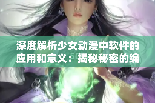 深度解析少女动漫中软件的应用和意义：揭秘秘密的编程技巧与软件工具