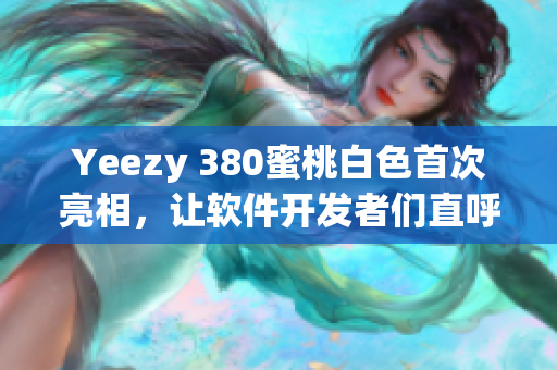 Yeezy 380蜜桃白色首次亮相，让软件开发者们直呼过瘾！