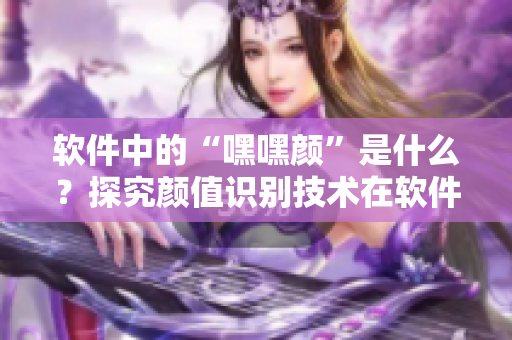 软件中的“嘿嘿颜”是什么？探究颜值识别技术在软件中的应用！