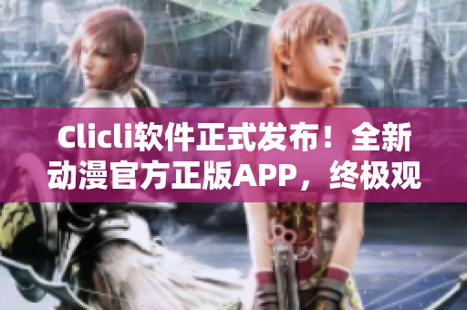 Clicli软件正式发布！全新动漫官方正版APP，终极观影体验现已上线