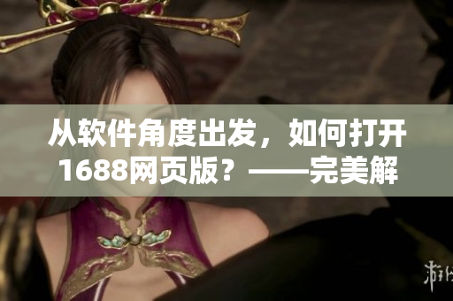 从软件角度出发，如何打开1688网页版？——完美解决1688入口问题！