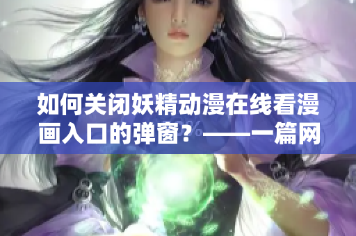 如何关闭妖精动漫在线看漫画入口的弹窗？——一篇网络软件相关文章